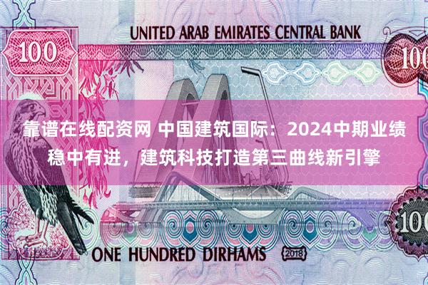 靠谱在线配资网 中国建筑国际：2024中期业绩稳中有进，建筑科技打造第三曲线新引擎