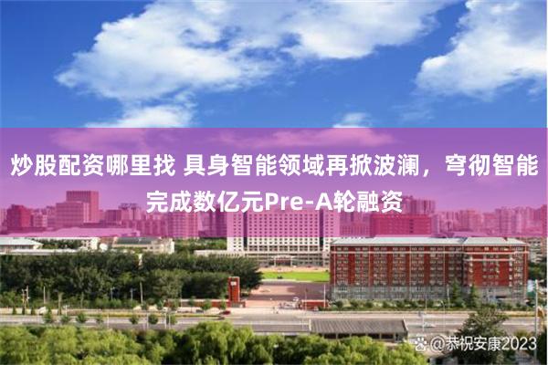 炒股配资哪里找 具身智能领域再掀波澜，穹彻智能完成数亿元Pre-A轮融资
