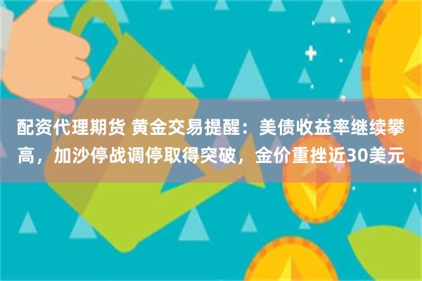 配资代理期货 黄金交易提醒：美债收益率继续攀高，加沙停战调停取得突破，金价重挫近30美元