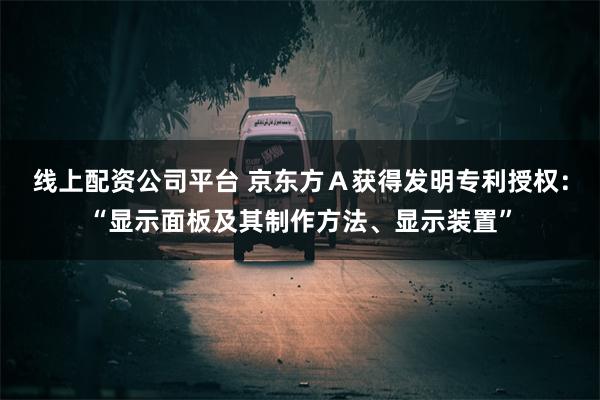 线上配资公司平台 京东方Ａ获得发明专利授权：“显示面板及其制作方法、显示装置”