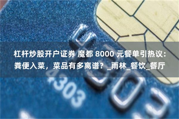 杠杆炒股开户证券 魔都 8000 元餐单引热议：粪便入菜，菜品有多离谱？_雨林_餐饮_餐厅