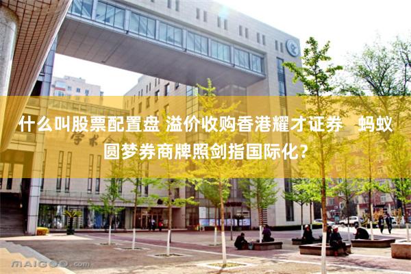 什么叫股票配置盘 溢价收购香港耀才证券   蚂蚁圆梦券商牌照剑指国际化？