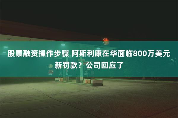 股票融资操作步骤 阿斯利康在华面临800万美元新罚款？公司回应了