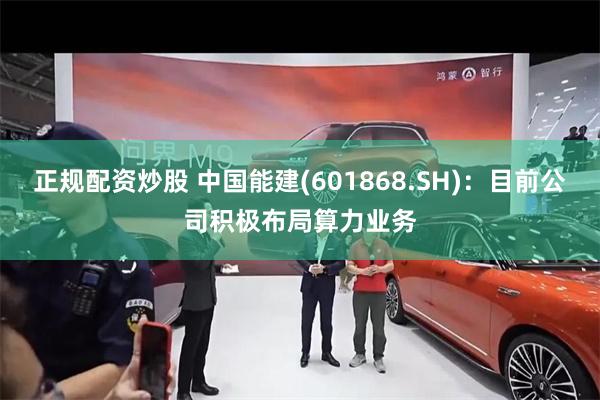 正规配资炒股 中国能建(601868.SH)：目前公司积极布局算力业务