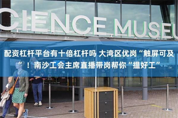 配资杠杆平台有十倍杠杆吗 大湾区优岗“触屏可及” ！南沙工会主席直播带岗帮你“揾好工”