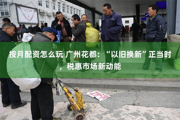 按月配资怎么玩 广州花都：“以旧换新”正当时，税惠市场新动能