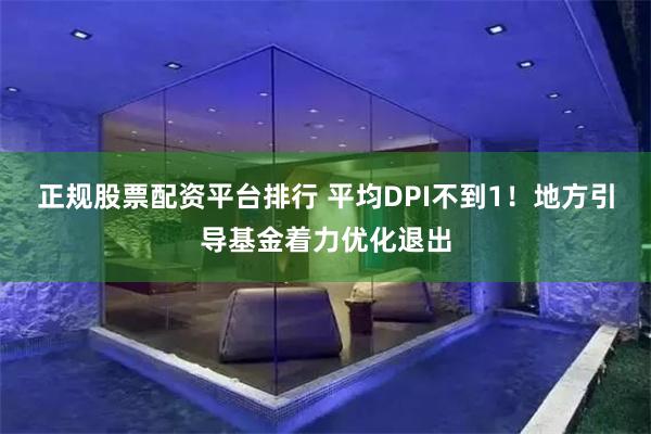 正规股票配资平台排行 平均DPI不到1！地方引导基金着力优化退出