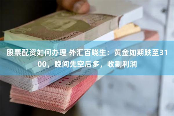 股票配资如何办理 外汇百晓生：黄金如期跌至3100，晚间先空后多，收割利润