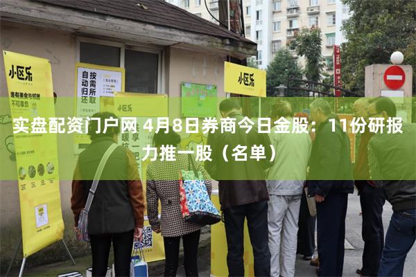 实盘配资门户网 4月8日券商今日金股：11份研报力推一股（名单）