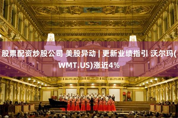 股票配资炒股公司 美股异动 | 更新业绩指引 沃尔玛(WMT.US)涨近4%