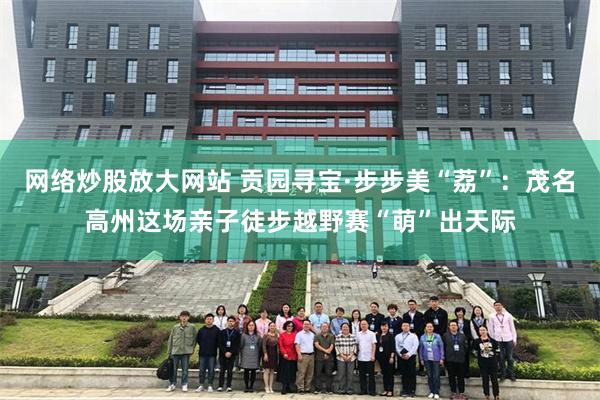 网络炒股放大网站 贡园寻宝·步步美“荔”：茂名高州这场亲子徒步越野赛“萌”出天际