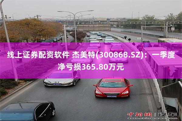 线上证券配资软件 杰美特(300868.SZ)：一季度净亏损365.80万元