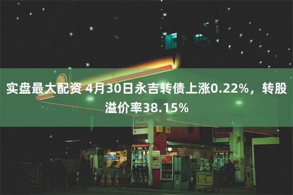 实盘最大配资 4月30日永吉转债上涨0.22%，转股溢价率38.15%