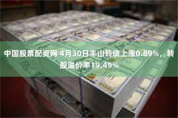 中国股票配资网 4月30日丰山转债上涨0.89%，转股溢价率19.49%
