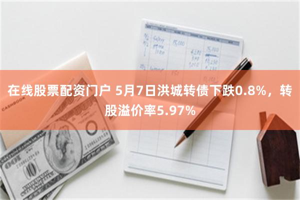 在线股票配资门户 5月7日洪城转债下跌0.8%，转股溢价率5.97%