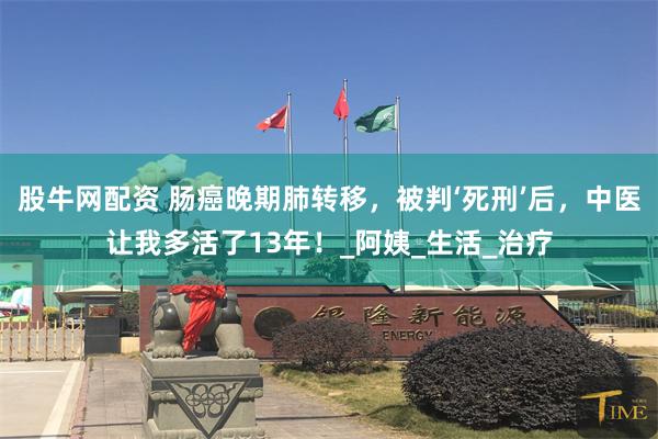 股牛网配资 肠癌晚期肺转移，被判‘死刑’后，中医让我多活了13年！_阿姨_生活_治疗