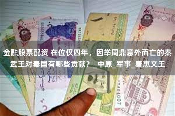 金融股票配资 在位仅四年，因举周鼎意外而亡的秦武王对秦国有哪些贡献？_中原_军事_秦惠文王