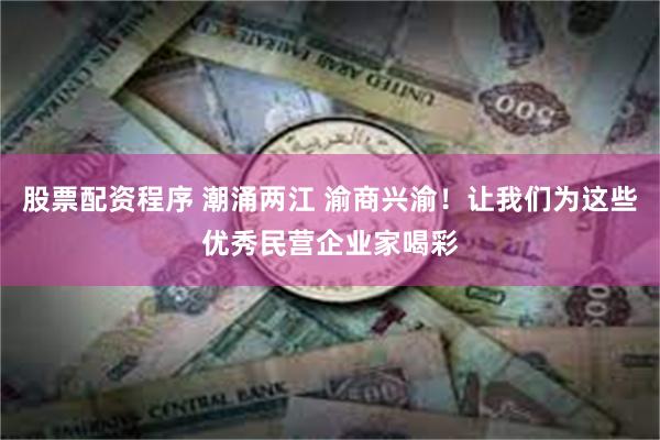 股票配资程序 潮涌两江 渝商兴渝！让我们为这些优秀民营企业家喝彩