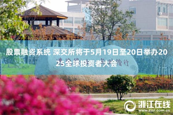 股票融资系统 深交所将于5月19日至20日举办2025全球投资者大会