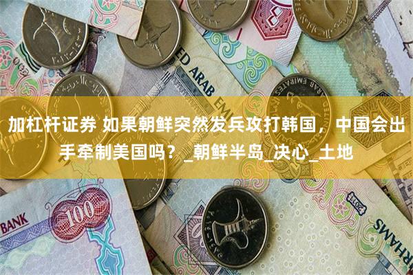 加杠杆证券 如果朝鲜突然发兵攻打韩国，中国会出手牵制美国吗？_朝鲜半岛_决心_土地