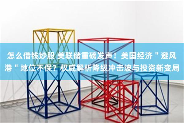 怎么借钱炒股 美联储重磅发声！美国经济＂避风港＂地位不保？权威解析降级冲击波与投资新变局