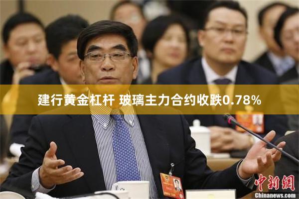 建行黄金杠杆 玻璃主力合约收跌0.78%