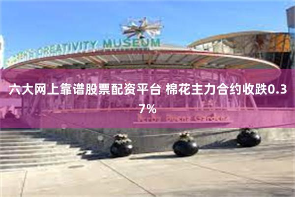 六大网上靠谱股票配资平台 棉花主力合约收跌0.37%