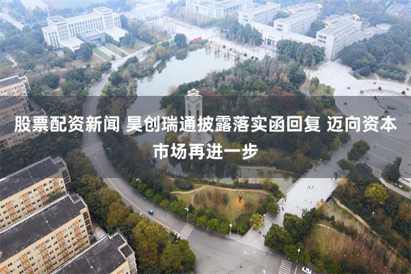 股票配资新闻 昊创瑞通披露落实函回复 迈向资本市场再进一步