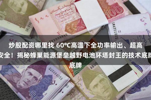炒股配资哪里找 60℃高温下全功率输出、超高安全！揭秘蜂巢能源堡垒越野电池环塔封王的技术底牌