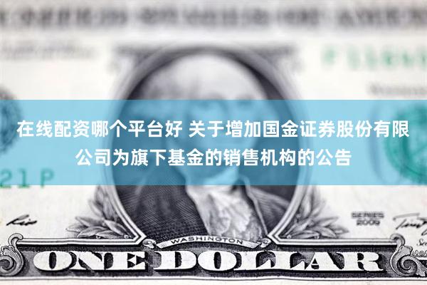 在线配资哪个平台好 关于增加国金证券股份有限公司为旗下基金的销售机构的公告