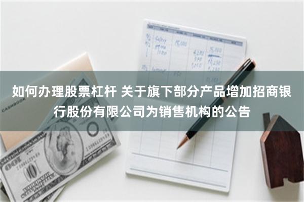 如何办理股票杠杆 关于旗下部分产品增加招商银行股份有限公司为销售机构的公告