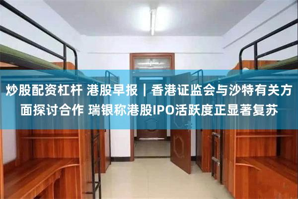 炒股配资杠杆 港股早报｜香港证监会与沙特有关方面探讨合作 瑞银称港股IPO活跃度正显著复苏