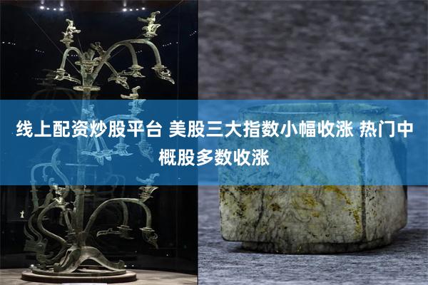 线上配资炒股平台 美股三大指数小幅收涨 热门中概股多数收涨