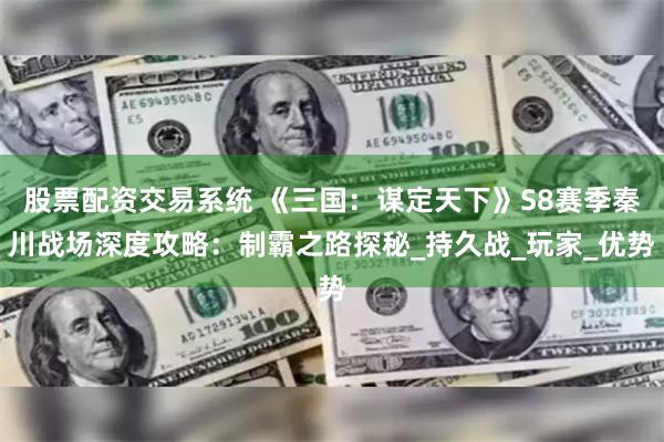 股票配资交易系统 《三国：谋定天下》S8赛季秦川战场深度攻略：制霸之路探秘_持久战_玩家_优势