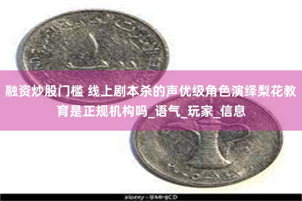 融资炒股门槛 线上剧本杀的声优级角色演绎梨花教育是正规机构吗_语气_玩家_信息