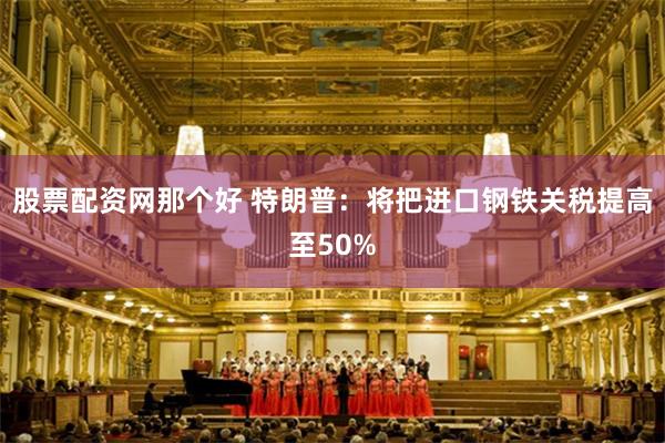 股票配资网那个好 特朗普：将把进口钢铁关税提高至50%