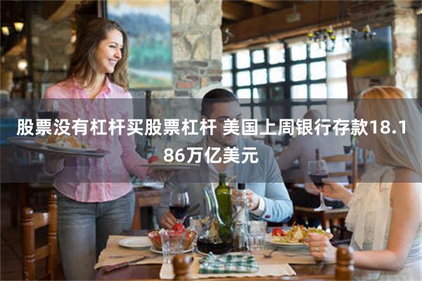 股票没有杠杆买股票杠杆 美国上周银行存款18.186万亿美元