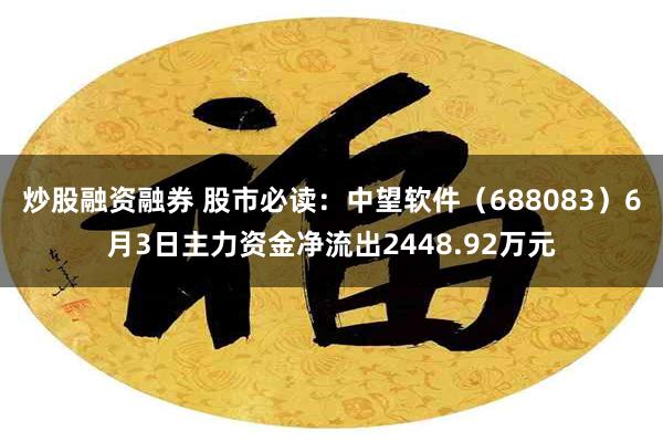 炒股融资融券 股市必读：中望软件（688083）6月3日主力资金净流出2448.92万元