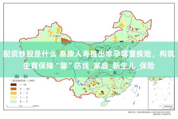 配资炒股是什么 泰康人寿推出幸孕馨重疾险，构筑生育保障“馨”防线_家庭_新生儿_保险