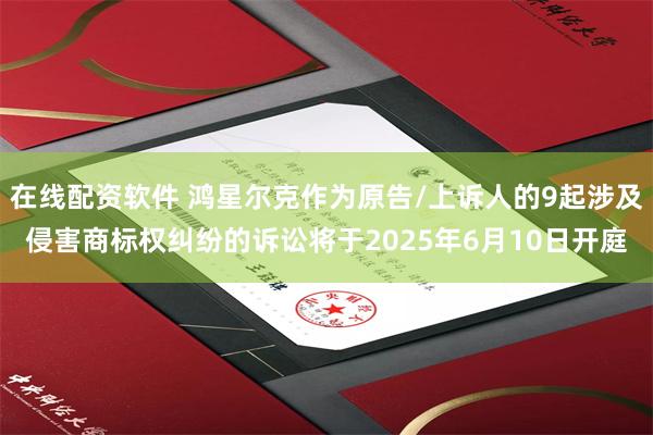 在线配资软件 鸿星尔克作为原告/上诉人的9起涉及侵害商标权纠纷的诉讼将于2025年6月10日开庭
