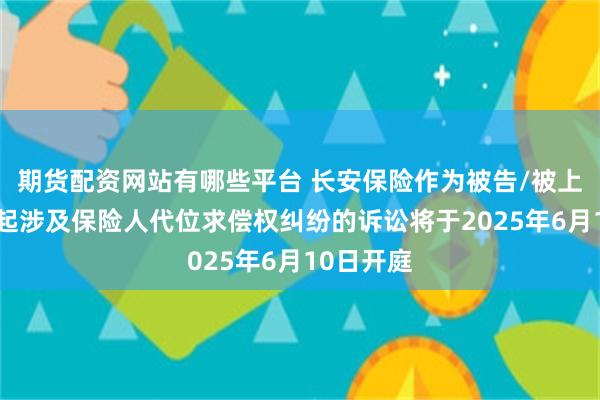 期货配资网站有哪些平台 长安保险作为被告/被上诉人的1起涉及保险人代位求偿权纠纷的诉讼将于2025年6月10日开庭