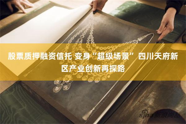 股票质押融资信托 变身“超级场景” 四川天府新区产业创新再探路