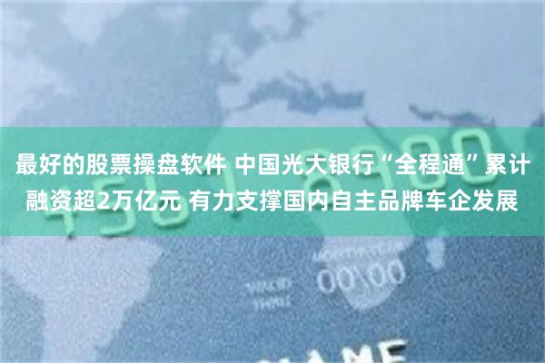 最好的股票操盘软件 中国光大银行“全程通”累计融资超2万亿元 有力支撑国内自主品牌车企发展