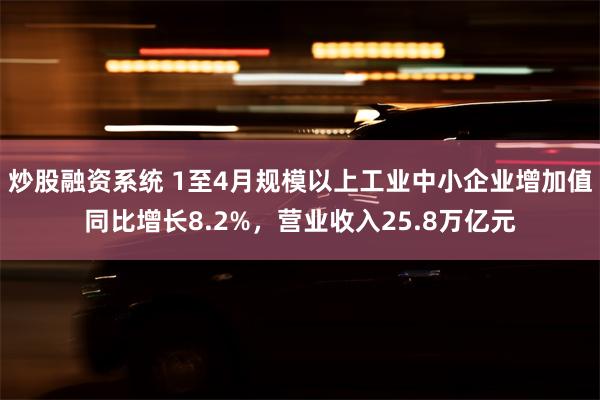炒股融资系统 1至4月规模以上工业中小企业增加值同比增长8.2%，营业收入25.8万亿元