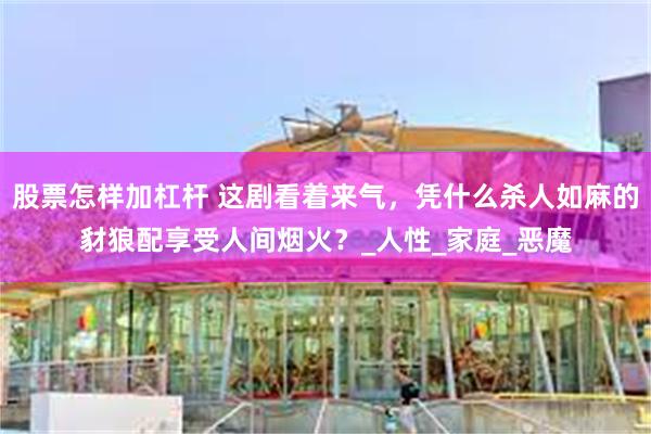 股票怎样加杠杆 这剧看着来气，凭什么杀人如麻的豺狼配享受人间烟火？_人性_家庭_恶魔