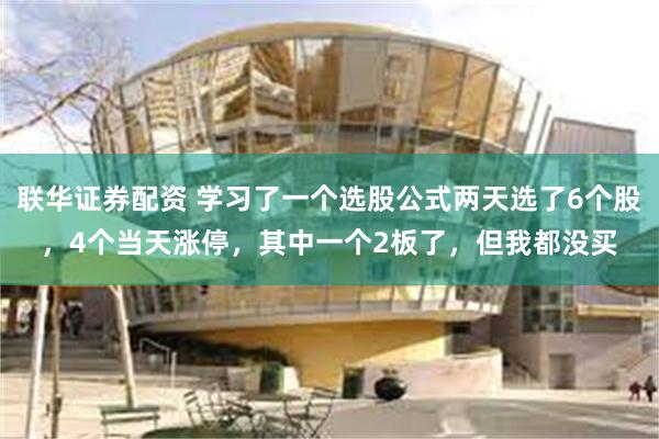联华证券配资 学习了一个选股公式两天选了6个股,4个当天涨停,其中一个2板了,但我都没买