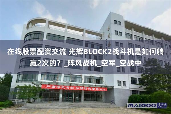 在线股票配资交流 光辉BLOCK2战斗机是如何躺赢2次的？_阵风战机_空军_空战中