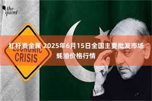杠杆贵金属 2025年6月15日全国主要批发市场蚝油价格行情