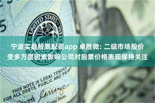 宁波实盘股票配资app 卓胜微: 二级市场股价受多方面因素影响公司对股票价格表现保持关注