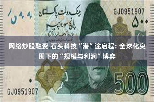 网络炒股融资 石头科技“港”途启程: 全球化突围下的“规模与利润”博弈